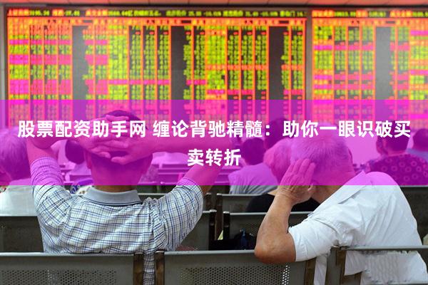 股票配资助手网 缠论背驰精髓：助你一眼识破买卖转折