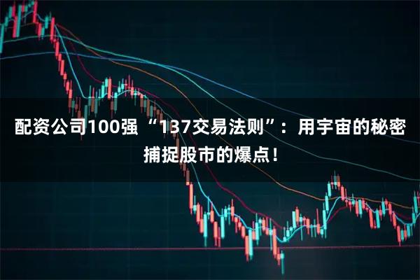 配资公司100强 “137交易法则”：用宇宙的秘密捕捉股市的爆点！
