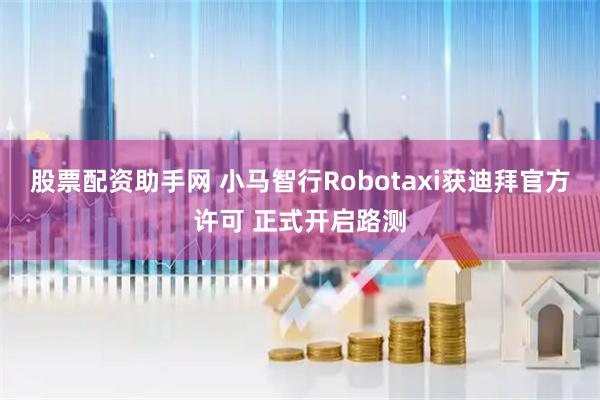 股票配资助手网 小马智行Robotaxi获迪拜官方许可 正式开启路测