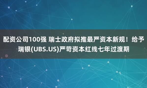 配资公司100强 瑞士政府拟推最严资本新规！给予瑞银(UBS.US)严苛资本红线七年过渡期