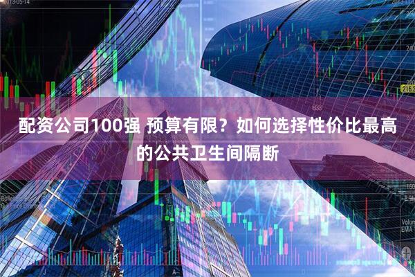 配资公司100强 预算有限？如何选择性价比最高的公共卫生间隔断