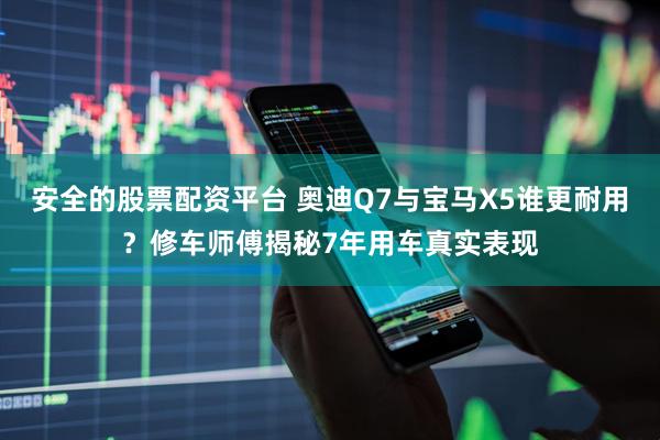 安全的股票配资平台 奥迪Q7与宝马X5谁更耐用？修车师傅揭秘7年用车真实表现
