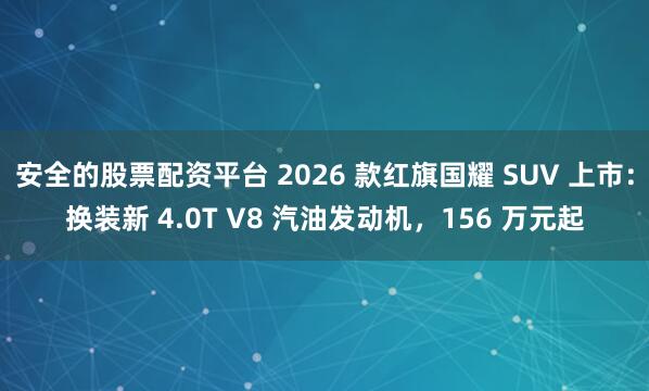 安全的股票配资平台 2026 款红旗国耀 SUV 上市：换装新 4.0T V8 汽油发动机，156 万元起