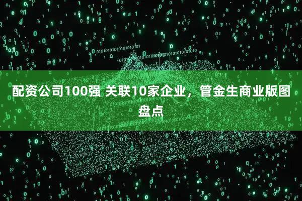 配资公司100强 关联10家企业，管金生商业版图盘点