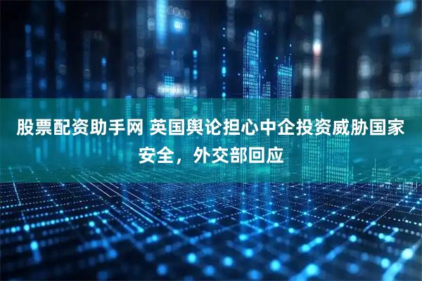 股票配资助手网 英国舆论担心中企投资威胁国家安全，外交部回应
