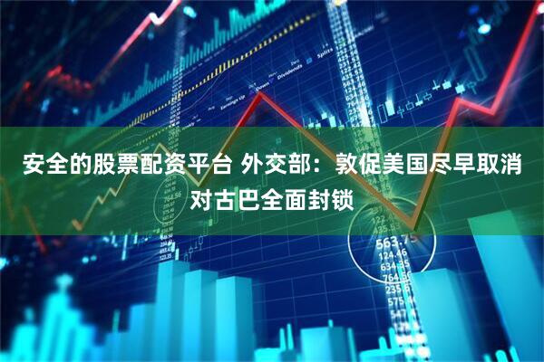 安全的股票配资平台 外交部：敦促美国尽早取消对古巴全面封锁