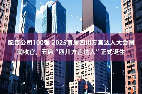 配资公司100强 2025首届四川方言达人大会圆满收官，五席“四川方言达人”正式诞生