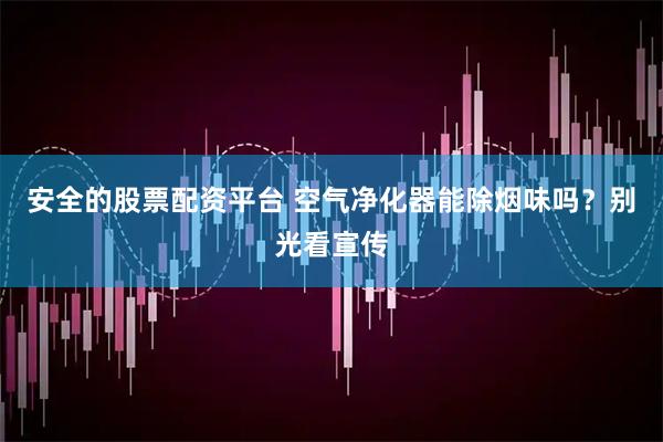 安全的股票配资平台 空气净化器能除烟味吗？别光看宣传