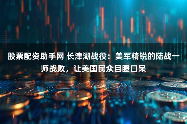 股票配资助手网 长津湖战役：美军精锐的陆战一师战败，让美国民众目瞪口呆