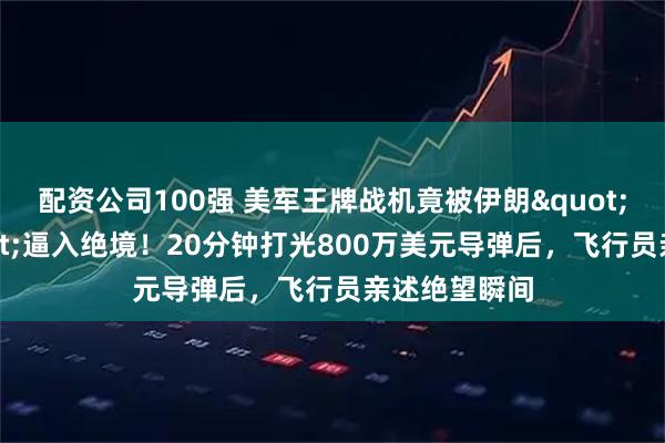 配资公司100强 美军王牌战机竟被伊朗"小摩托"逼入绝境！20分钟打光800万美元导弹后，飞行员亲述绝望瞬间