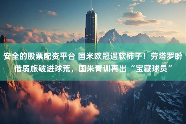 安全的股票配资平台 国米欧冠遇软柿子！劳塔罗盼借弱旅破进球荒，国米青训再出 “宝藏球员”