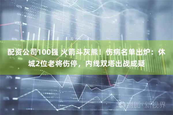 配资公司100强 火箭斗灰熊！伤病名单出炉：休城2位老将伤停，内线双塔出战成疑