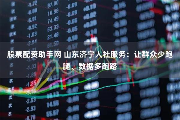股票配资助手网 山东济宁人社服务：让群众少跑腿、数据多跑路