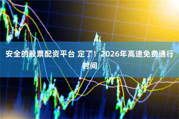 安全的股票配资平台 定了！2026年高速免费通行时间