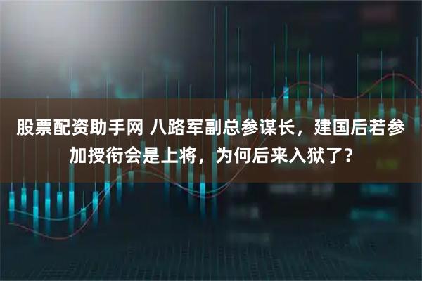 股票配资助手网 八路军副总参谋长，建国后若参加授衔会是上将，为何后来入狱了？