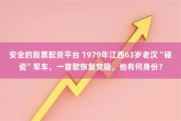 安全的股票配资平台 1979年江西63岁老汉“碰瓷”军车，一首歌恢复党籍，他有何身份？