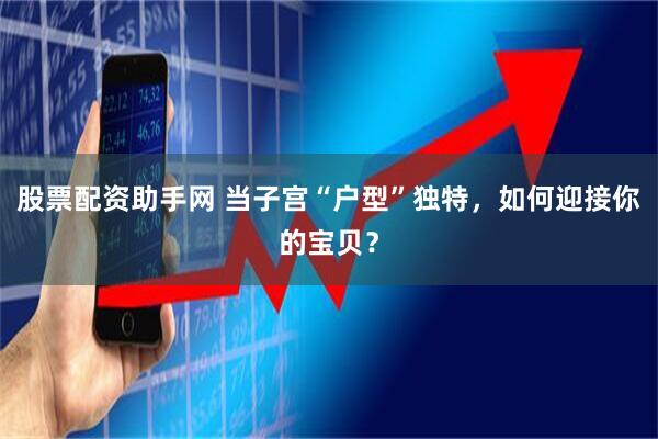 股票配资助手网 当子宫“户型”独特，如何迎接你的宝贝？