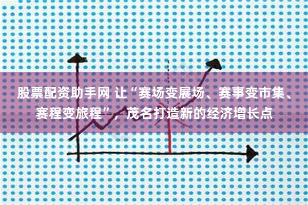 股票配资助手网 让“赛场变展场、赛事变市集、赛程变旅程”，茂名打造新的经济增长点