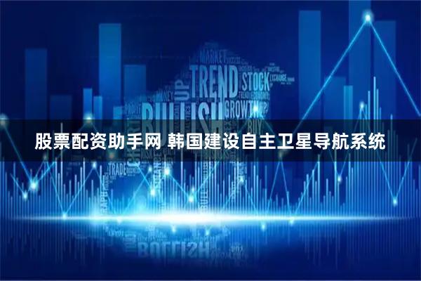 股票配资助手网 韩国建设自主卫星导航系统