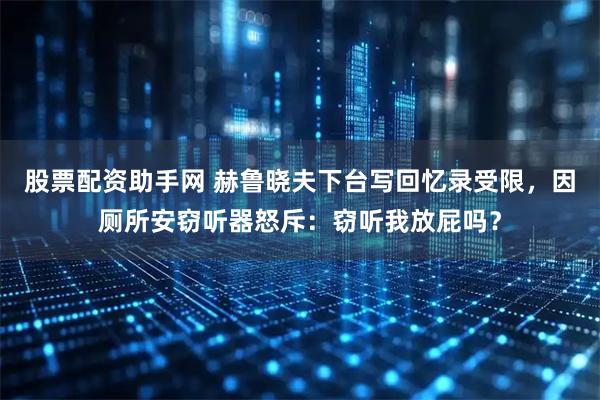 股票配资助手网 赫鲁晓夫下台写回忆录受限，因厕所安窃听器怒斥：窃听我放屁吗？