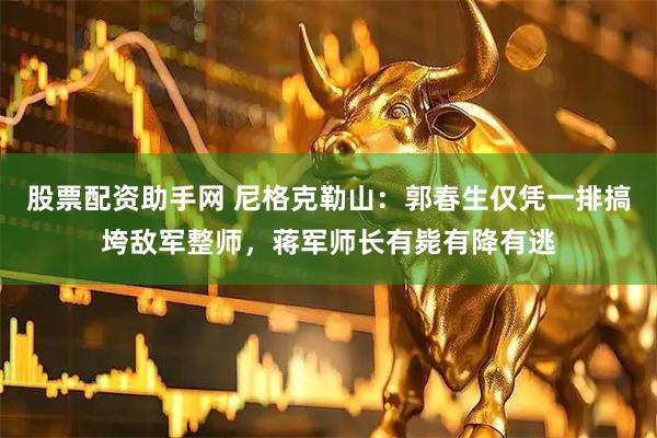 股票配资助手网 尼格克勒山：郭春生仅凭一排搞垮敌军整师，蒋军师长有毙有降有逃