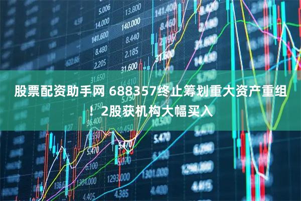 股票配资助手网 688357终止筹划重大资产重组！2股获机构大幅买入