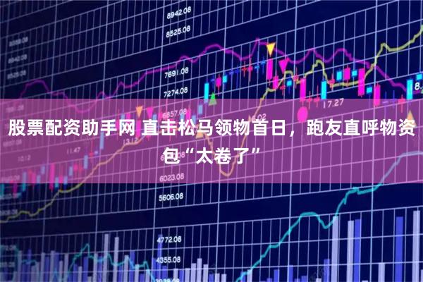 股票配资助手网 直击松马领物首日，跑友直呼物资包“太卷了”