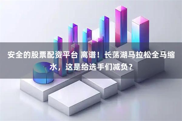 安全的股票配资平台 离谱！长荡湖马拉松全马缩水，这是给选手们减负？