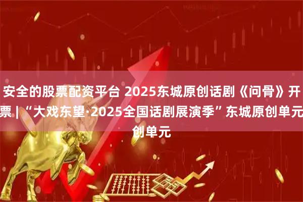 安全的股票配资平台 2025东城原创话剧《问骨》开票 | “大戏东望·2025全国话剧展演季”东城原创单元