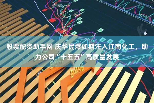 股票配资助手网 庆华民爆如期注入江南化工，助力公司“十五五”高质量发展