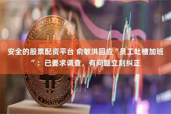 安全的股票配资平台 俞敏洪回应“员工吐槽加班”：已要求调查，有问题立刻纠正