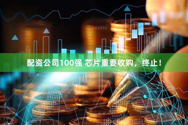 配资公司100强 芯片重要收购，终止！