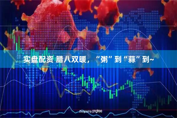 实盘配资 腊八双暖，“粥”到“蒜”到~