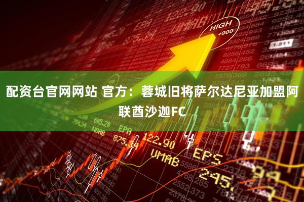 配资台官网网站 官方：蓉城旧将萨尔达尼亚加盟阿联酋沙迦FC
