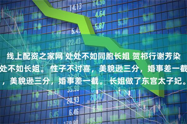 线上配资之家网 处处不如同胞长姐 贺祁行谢芳染谢云英 一母同胞，我处处不如长姐。 性子不讨喜，美貌逊三分，婚事差一截。 长姐做了东宫太子妃。