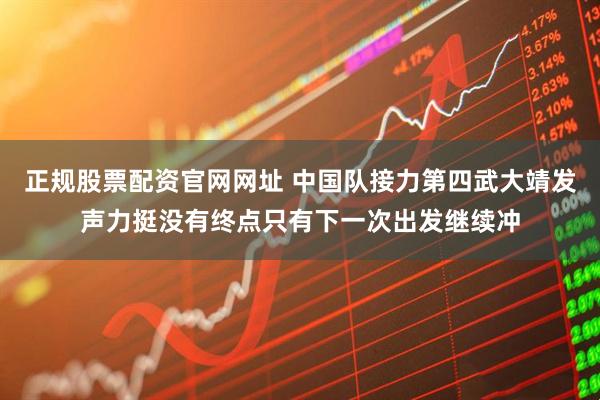 正规股票配资官网网址 中国队接力第四武大靖发声力挺没有终点只有下一次出发继续冲