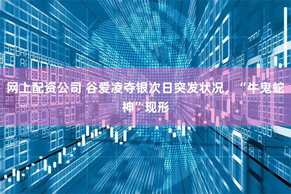 网上配资公司 谷爱凌夺银次日突发状况，“牛鬼蛇神”现形