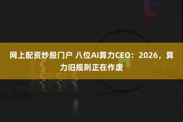 网上配资炒股门户 八位AI算力CEO：2026，算力旧规则正在作废