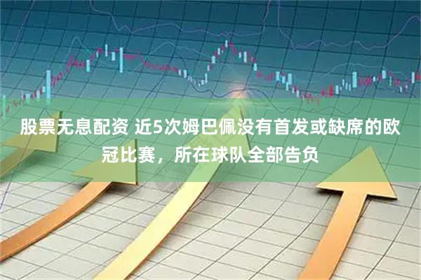 股票无息配资 近5次姆巴佩没有首发或缺席的欧冠比赛，所在球队全部告负