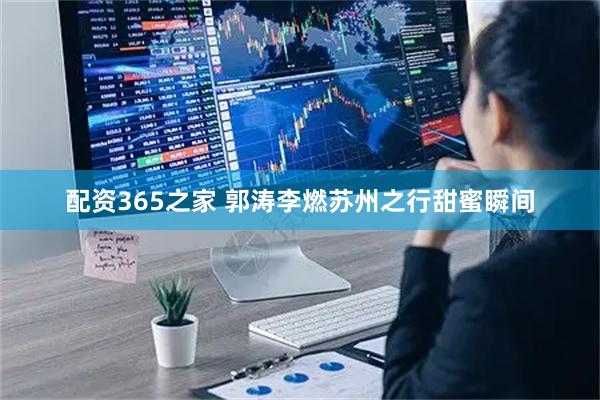 配资365之家 郭涛李燃苏州之行甜蜜瞬间