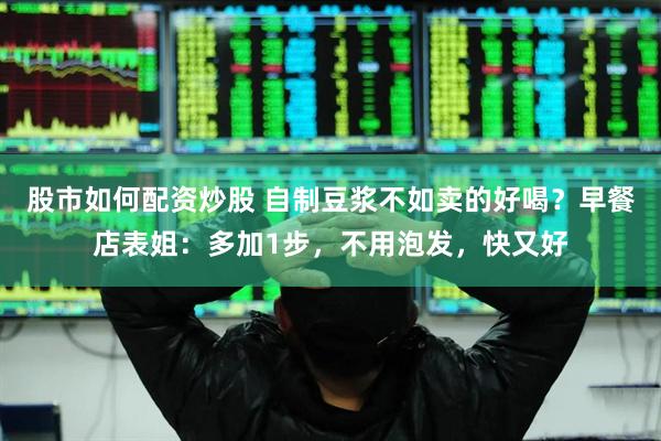 股市如何配资炒股 自制豆浆不如卖的好喝？早餐店表姐：多加1步，不用泡发，快又好
