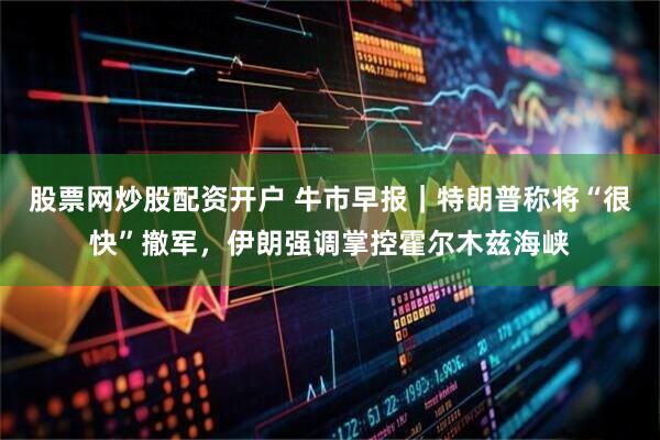 股票网炒股配资开户 牛市早报｜特朗普称将“很快”撤军，伊朗强调掌控霍尔木兹海峡