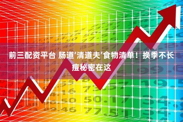 前三配资平台 肠道‘清道夫’食物清单！换季不长痘秘密在这