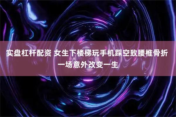 实盘杠杆配资 女生下楼梯玩手机踩空致腰椎骨折 一场意外改变一生
