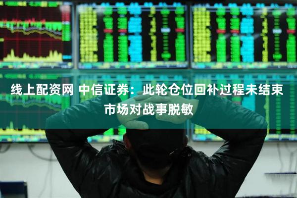 线上配资网 中信证券：此轮仓位回补过程未结束 市场对战事脱敏