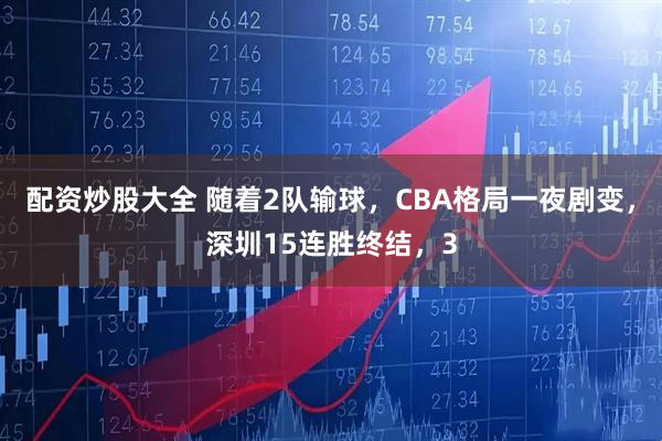 配资炒股大全 随着2队输球，CBA格局一夜剧变，深圳15连胜终结，3