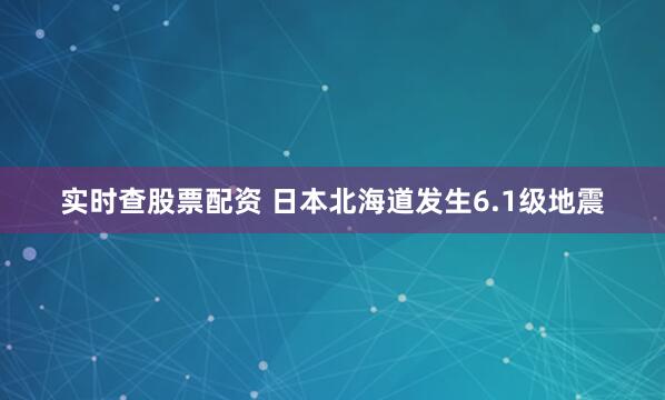 实时查股票配资 日本北海道发生6.1级地震