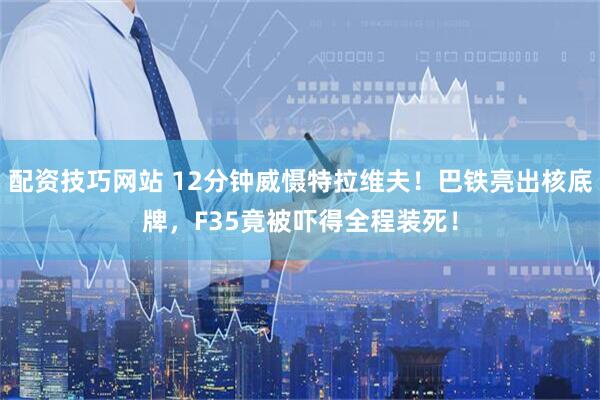 配资技巧网站 12分钟威慑特拉维夫！巴铁亮出核底牌，F35竟被吓得全程装死！