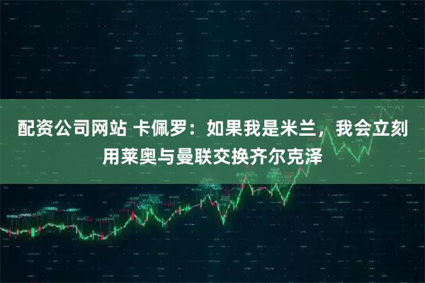 配资公司网站 卡佩罗：如果我是米兰，我会立刻用莱奥与曼联交换齐尔克泽