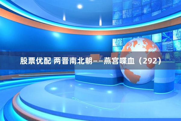 股票优配 两晋南北朝——燕宫喋血（292）